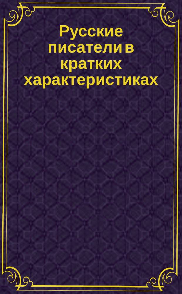 Русские писатели в кратких характеристиках : С очерком постеп. развития рус. яз. и объясн. примеч. к классич. образцам рус. словесности