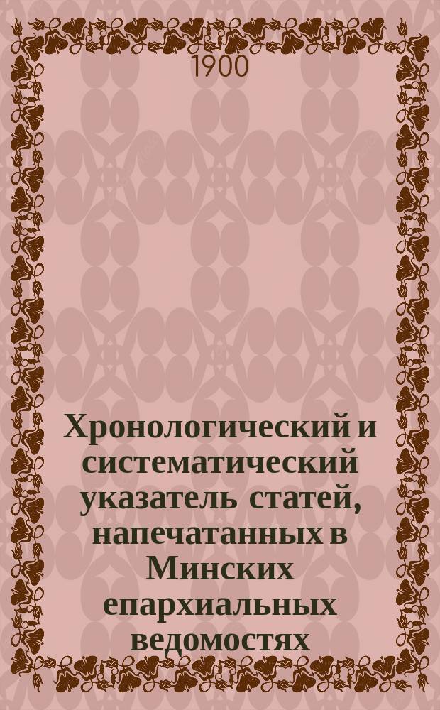 Хронологический и систематический указатель статей, напечатанных в Минских епархиальных ведомостях (1868-1897 гг.) : в 2 ч. Ч. 2 (неофициальная)