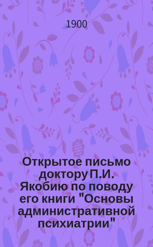 Открытое письмо доктору П.И. Якобию по поводу его книги "Основы административной психиатрии"