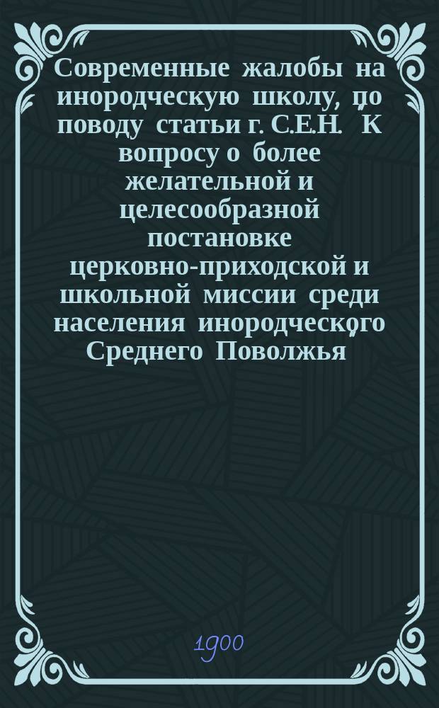Современные жалобы на инородческую школу, по поводу статьи г. С.Е.Н. "К вопросу о более желательной и целесообразной постановке церковно-приходской и школьной миссии среди населения инородческого Среднего Поволжья"