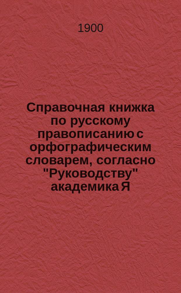 Справочная книжка по русскому правописанию с орфографическим словарем, согласно "Руководству" академика Я.К. Грота
