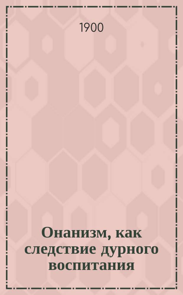Онанизм, как следствие дурного воспитания : Сост. по монографии д-ра Роледера "Die Masturbation"