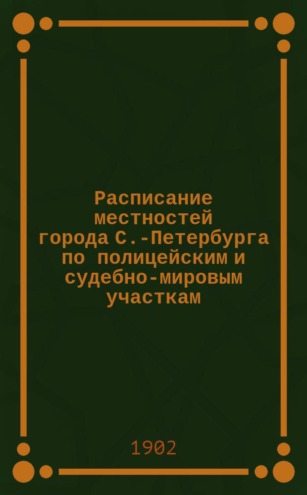 Расписание местностей города С.-Петербурга по полицейским и судебно-мировым участкам : (Со включением 4-х пригородных участков) : Сост. и изд. по распоряжению спб. градоначальника..