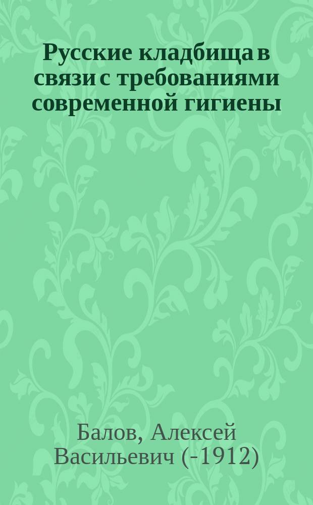Русские кладбища в связи с требованиями современной гигиены / Соч. А. Балова; Крестьянское жилище в Ярославской губернии в санитарно-гигиеническом отношении: Сан.-гигиен. очерк / Соч. А. Балова