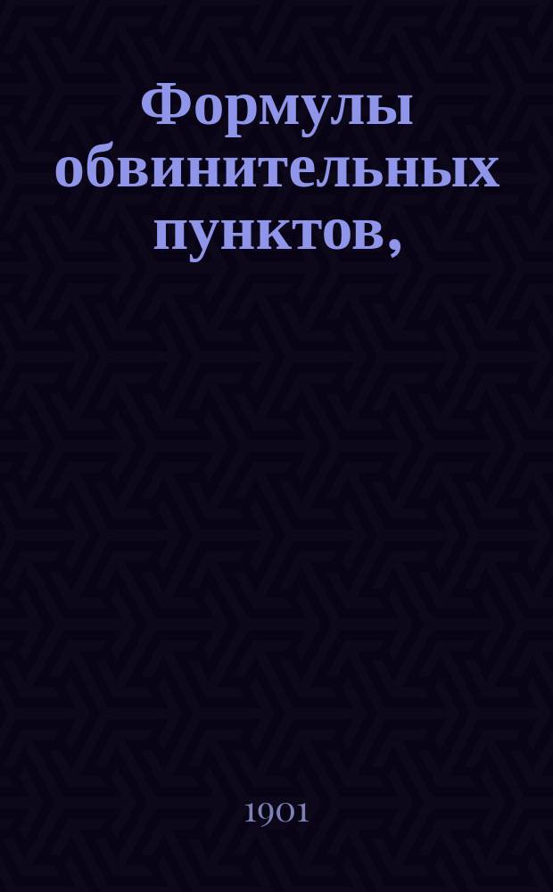 Формулы обвинительных пунктов, (сборник заключительных частей обвинительных актов) по наиболее распространенным родам преступлений, караемых по Уложению о наказаниях