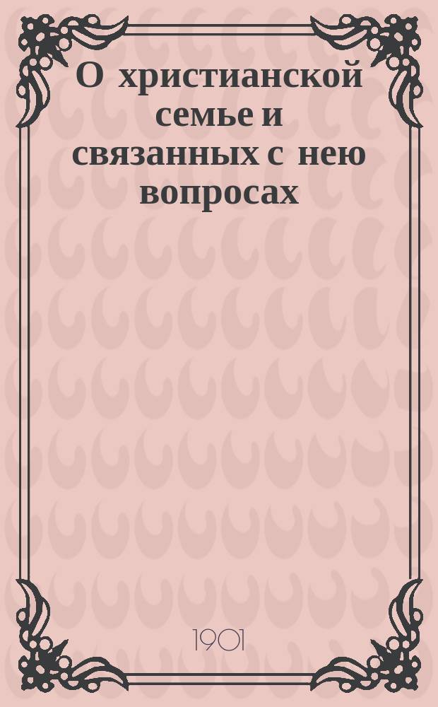 О христианской семье и связанных с нею вопросах : Публ. чтение 25 февр. 1901 г. в помещении "Имп. Рос. о-ва спасания на водах", устроен. "Православ. благотв. о-вом ревнителей веры и милосердия"