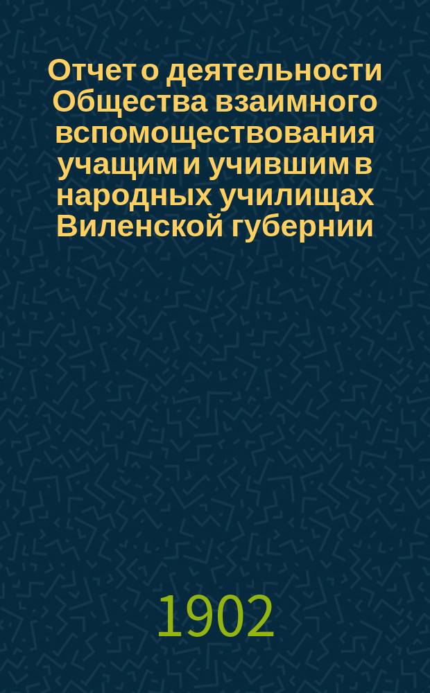 Отчет о деятельности Общества взаимного вспомоществования учащим и учившим в народных училищах Виленской губернии... ... за время с 1 октября 1901 года по 1 октября 1902 года