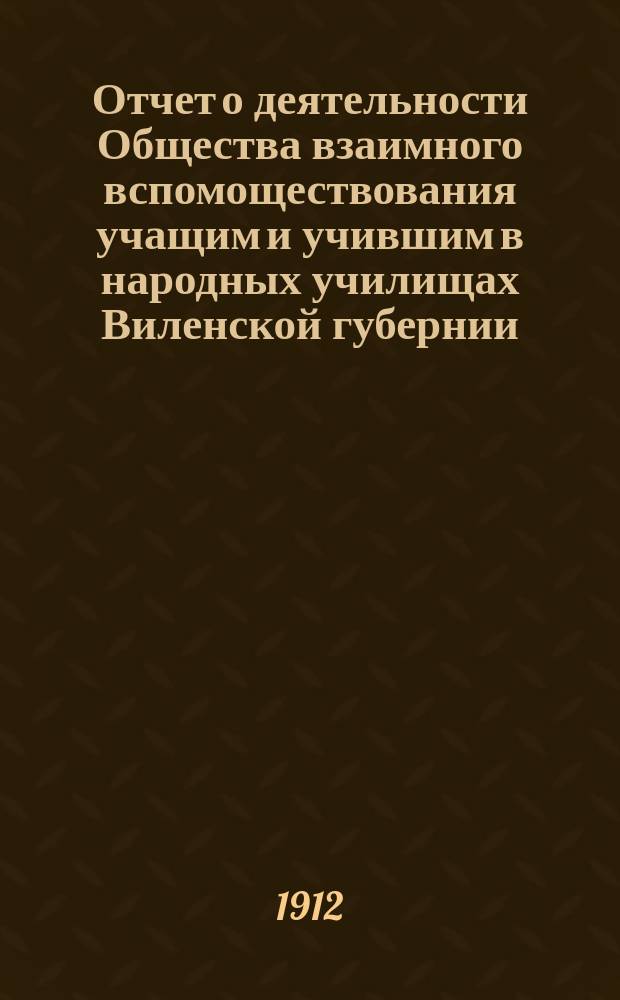 Отчет о деятельности Общества взаимного вспомоществования учащим и учившим в народных училищах Виленской губернии... ... за 1911 год