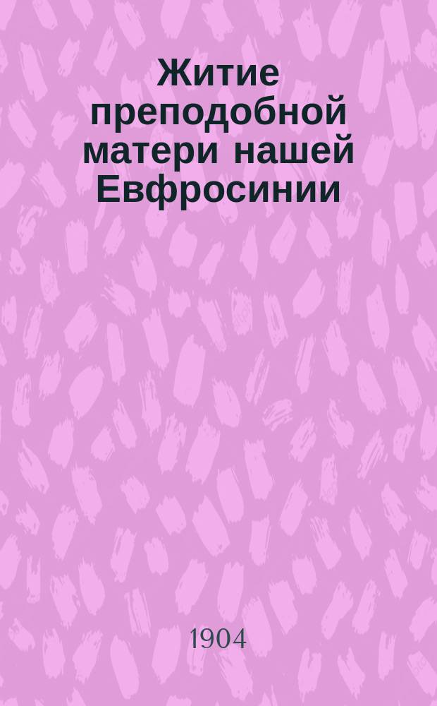Житие преподобной матери нашей Евфросинии : Излож. на рус. яз. по руководству Четьих-Миней св. Димитрия Ростовского : С объясн. примеч. : С изобр. преп