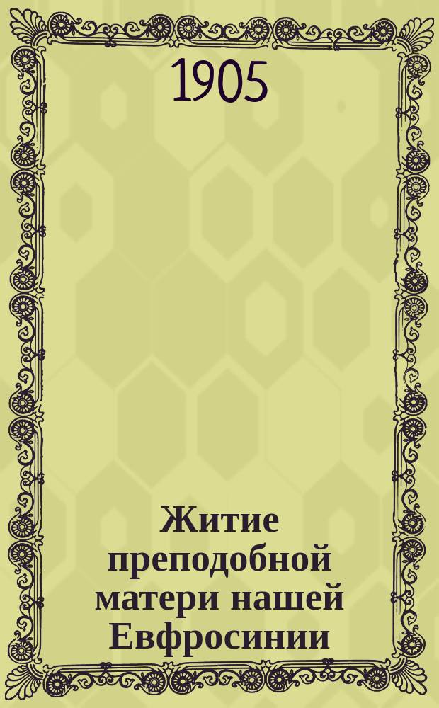 Житие преподобной матери нашей Евфросинии : Излож. на рус. яз. по руководству Четьих-Миней св. Димитрия Ростовского : С объясн. примеч. : С изобр. преп