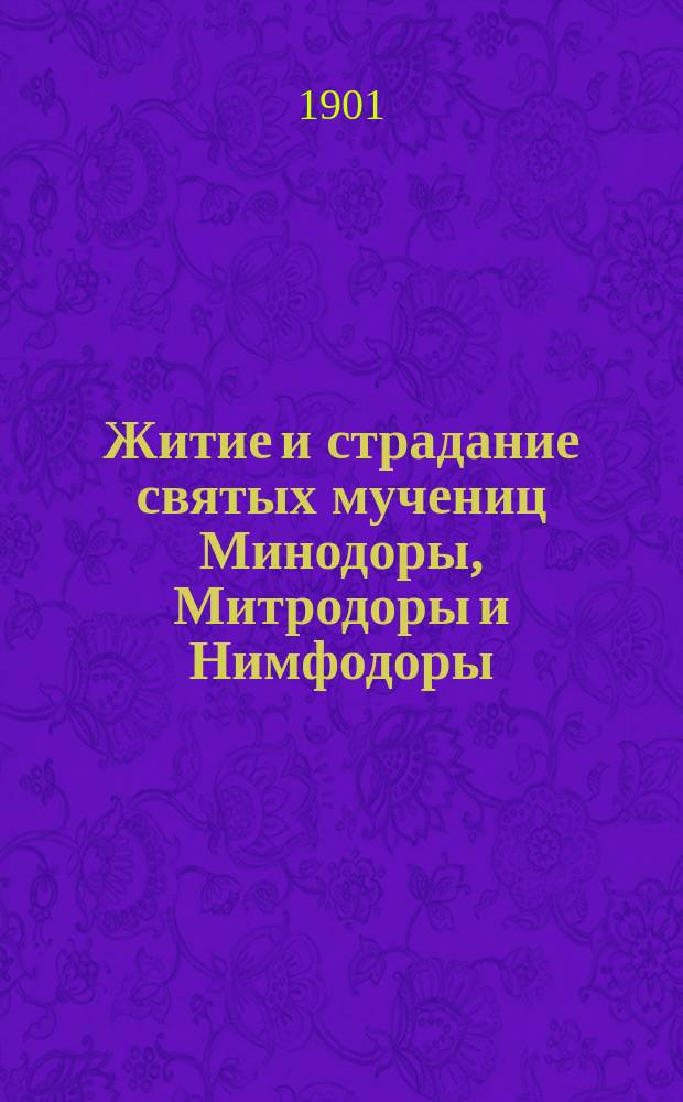 Житие и страдание святых мучениц Минодоры, Митродоры и Нимфодоры : Излож. на рус. яз. по руководству Четьих-Миней св. Димитрия Ростовского, с объясн. примеч