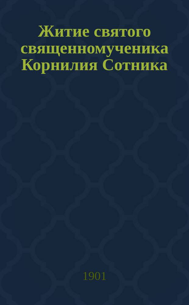Житие святого священномученика Корнилия Сотника : Излож. на рус. яз. по руководству Четьих-Миней св. Димитрия Ростовского, с объясн. примеч. : С изобр. священномученика
