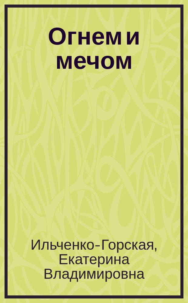 Огнем и мечом : Драма в 5 д. и 10 карт. : Переделано из романа Ген. Сенкевича Е. Ильченко-Горской