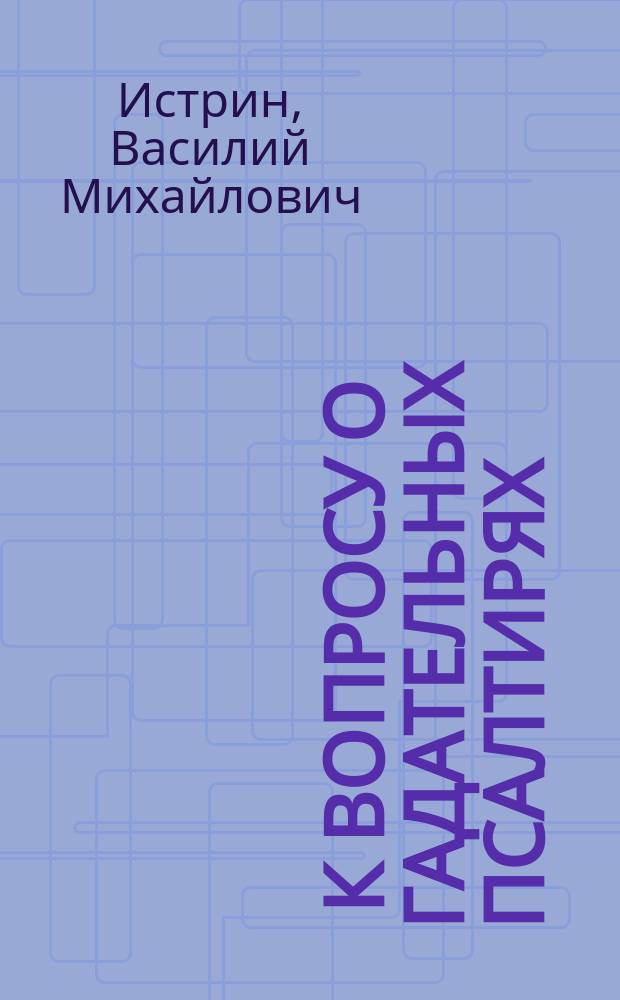 ... К вопросу о гадательных псалтирях : По поводу кн. М. Сперанского "Гадания по псалтири". Спб. 1899