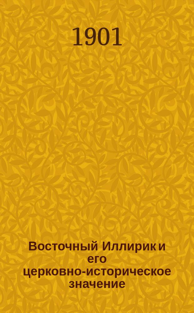 Восточный Иллирик и его церковно-историческое значение : (речь пред защитой диссертации: "История фессалоникского экзархата до времени присоединения его к константинопольскому патриархату")