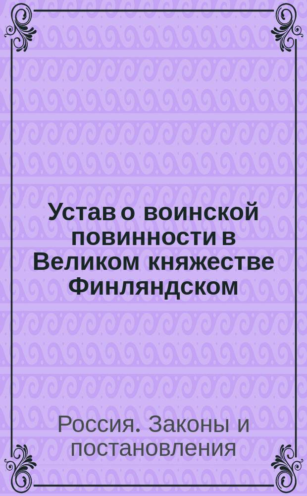 Устав о воинской повинности в Великом княжестве Финляндском : Утв. 29 июня 1901 г.