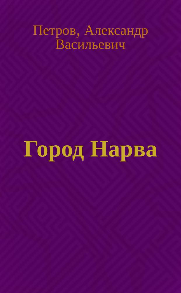Город Нарва : Его прошлое и достопримечательности в связи с историей упрочения рус. господства на Балт. побережье : 1223-1900 : С портр. Петра Великого, с 48 ил. и пл. сражений 1700 и 1704 гг
