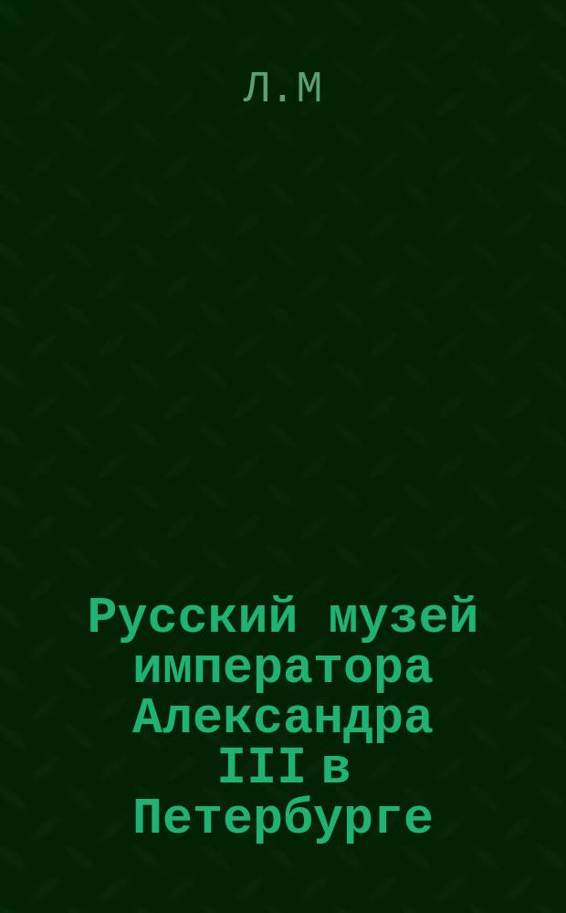 Русский музей императора Александра III в Петербурге : (Его сокровища и значение) : Разбор книги А.В. Половцова "Прогулка по Русскому музею императора Александра III в С.-Петербурге"