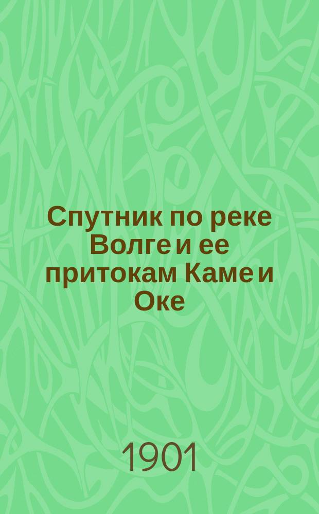 Спутник по реке Волге и ее притокам Каме и Оке : С картами Волги, Камы и Оки, видами и планами волжских, камских и окских городов... [на 1901 год]