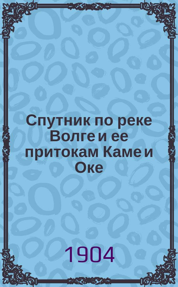 Спутник по реке Волге и ее притокам Каме и Оке : С картами Волги, Камы и Оки, видами и планами волжских, камских и окских городов... ... [на 1904 год