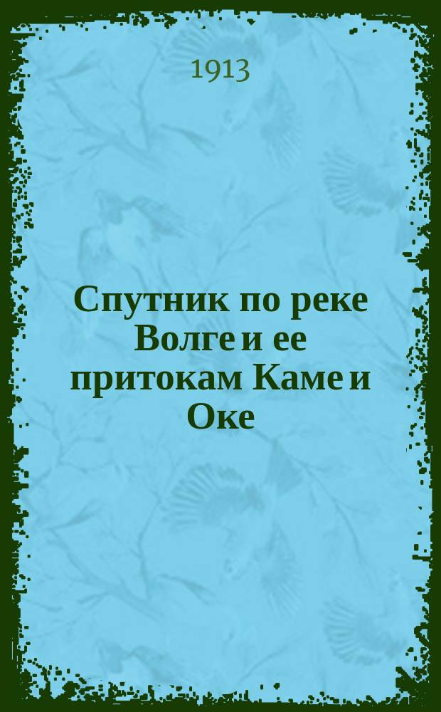 Спутник по реке Волге и ее притокам Каме и Оке : С картами Волги, Камы и Оки, видами и планами волжских, камских и окских городов... [на 1913 год