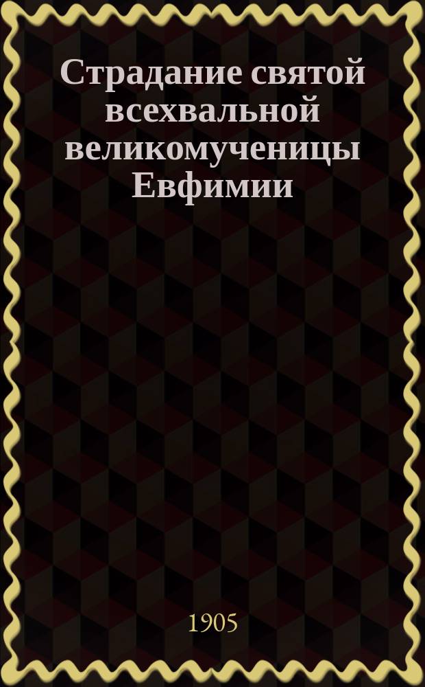 Страдание святой всехвальной великомученицы Евфимии : Изложено на рус. яз. по руководству Четьих-Миней св. Димитрия Ростовского, с объясн. примеч. с изображением великомученицы