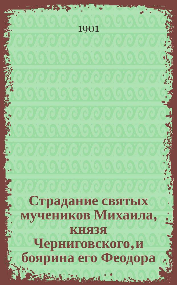 Страдание святых мучеников Михаила, князя Черниговского, и боярина его Феодора : Изложено на рус. яз. по руководству Четьих-Минеи св. Димитрия Ростовского с объясн. примеч. : С изображением святых мучеников