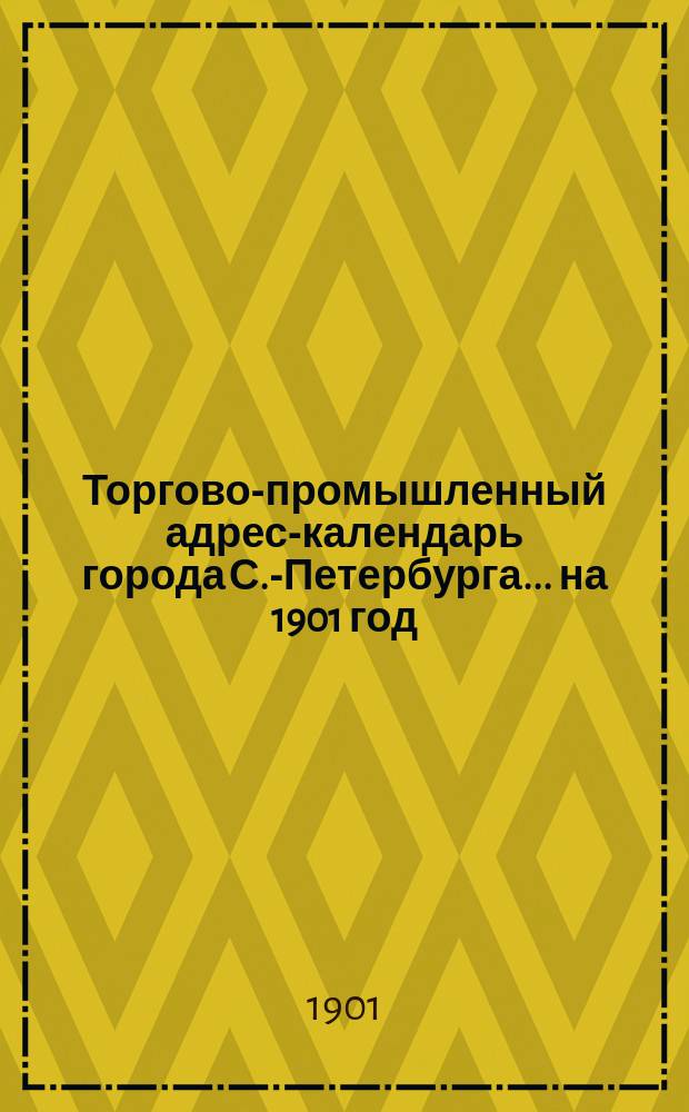 Торгово-промышленный адрес-календарь города С.-Петербурга... ... на 1901 год