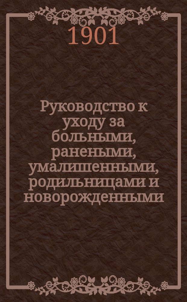 Руководство к уходу за больными, ранеными, умалишенными, родильницами и новорожденными, и к поданию первой помощи в случаях угрожающих жизни опасностию : Карманная кн. для фельдшеров, фельдшериц, фельдш. учеников, сестер и братьев милосердия, палат. служителей, сиделок, санитаров и носильщиков и для каждой семьи : Сост. по Рибелю (Leitfaden der Krankenwartung), Эрисману, Шимельбушу и др. Ф. Фейгин, д-р мед., чл. многих учен. о-в и б. дир. Фельдш. шк