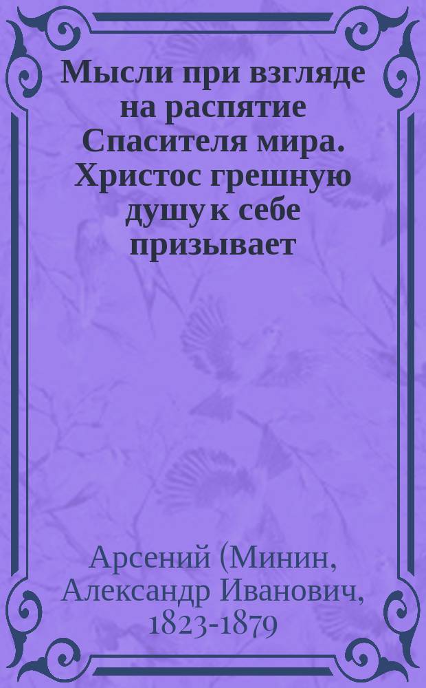 Мысли при взгляде на распятие Спасителя мира. Христос грешную душу к себе призывает : (Из Творений св. Тихона Задонского)