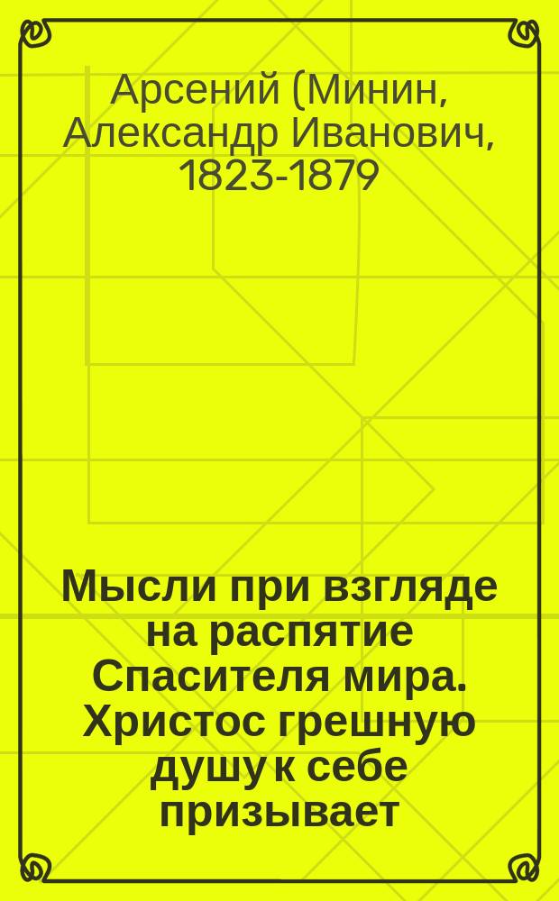 Мысли при взгляде на распятие Спасителя мира. Христос грешную душу к себе призывает : (Из Творений св. Тихона Задонского)