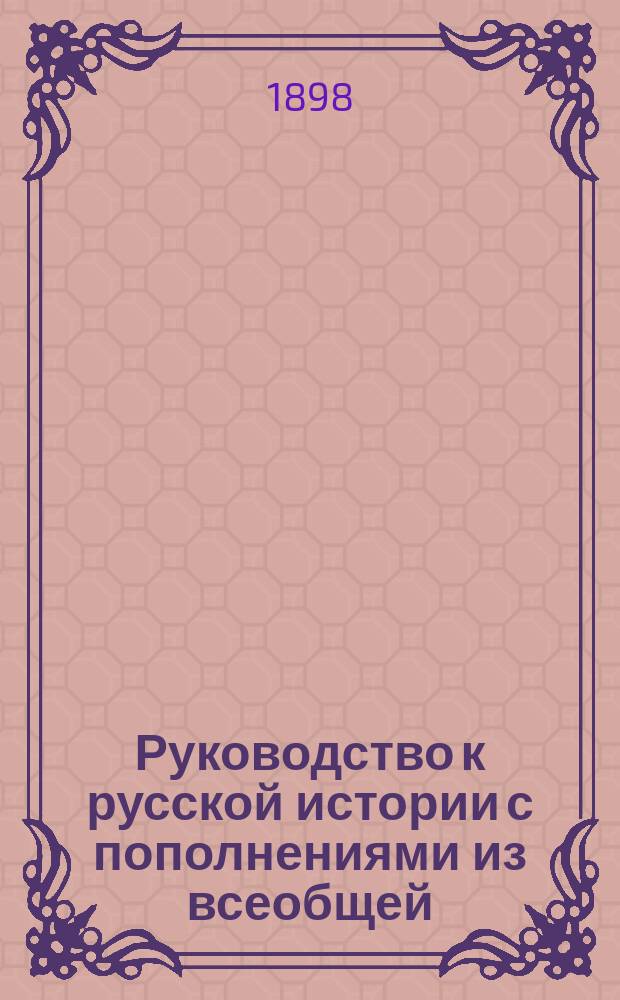 Руководство к русской истории с пополнениями из всеобщей : Курс женск. прогимназий и низших классов гимназий, составленный применительно к примерной программе, утвержденной г. министром нар. просв