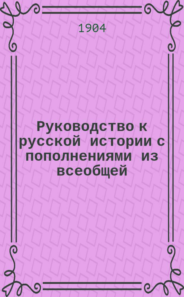 Руководство к русской истории с пополнениями из всеобщей : Курс женск. прогимназий и низших классов гимназий, составленный применительно к примерной программе, утвержденной г. министром нар. просв