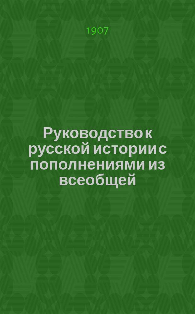 Руководство к русской истории с пополнениями из всеобщей : Курс женск. прогимназий и низших классов гимназий, составленный применительно к примерной программе, утвержденной г. министром нар. просв