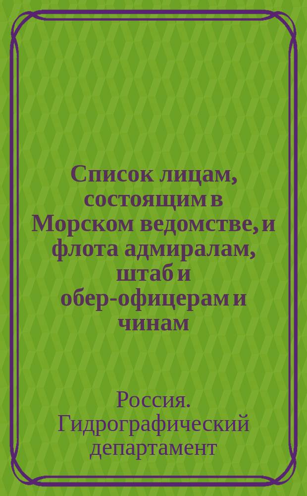 Список лицам, состоящим в Морском ведомстве, и флота адмиралам, штаб и обер-офицерам и чинам, зачисленным по флоту : Испр. по 7-е мая