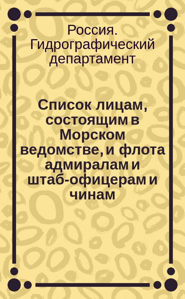 Список лицам, состоящим в Морском ведомстве, и флота адмиралам и штаб-офицерам и чинам, зачисленным по флоту : Испр. по 2 июля. Ч. 1