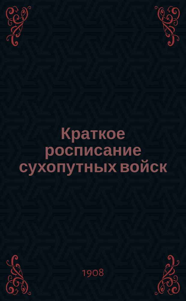 Краткое росписание сухопутных войск : Испр. по 1-е февр. 1908 г