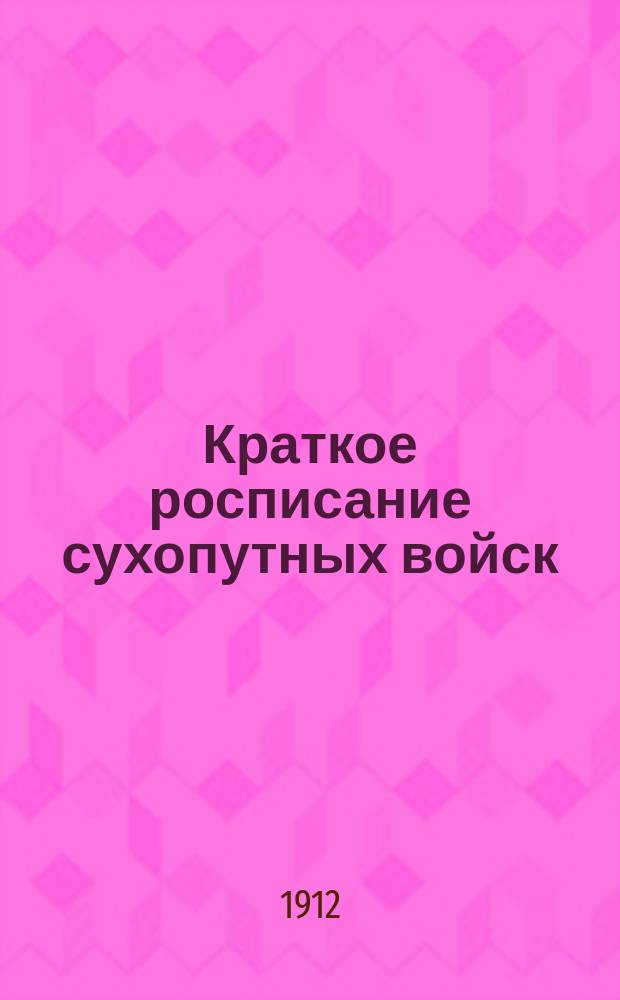 Краткое росписание сухопутных войск : Испр. по сведениям к 1-му июля 1912 г