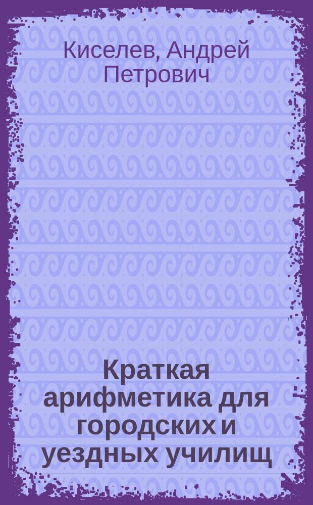 ...Краткая арифметика для городских и уездных училищ