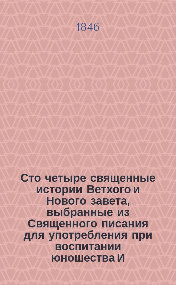 Сто четыре священные истории Ветхого и Нового завета, выбранные из Священного писания для употребления при воспитании юношества И. Гибнером, с присовокуплением нравоучений и благочестивых размышлений : В 2 ч