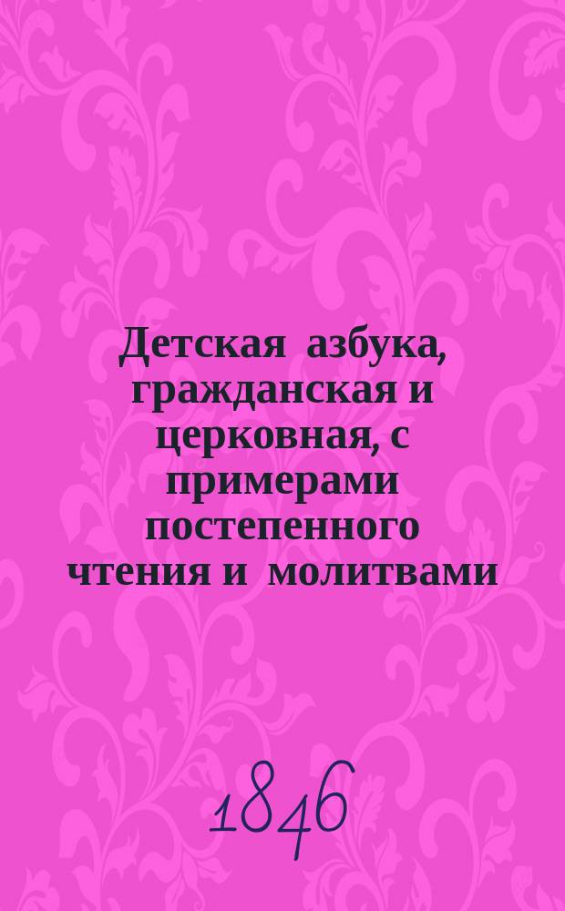 Детская азбука, гражданская и церковная, с примерами постепенного чтения и молитвами : Сост. для сел. шк. Дм.Д
