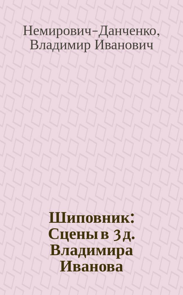 ... Шиповник : Сцены в 3 д. Владимира Иванова