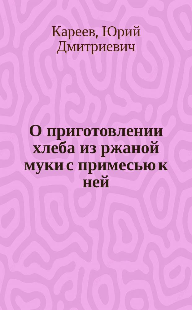 О приготовлении хлеба из ржаной муки с примесью к ней: картофеля, гороха, овса и кукурузы : Докл. 3 секции О-ва охранения нар. здравия 25 окт. 1891 г