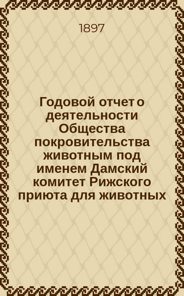 Годовой отчет о деятельности Общества покровительства животным под именем Дамский комитет Рижского приюта для животных... за 1896 год