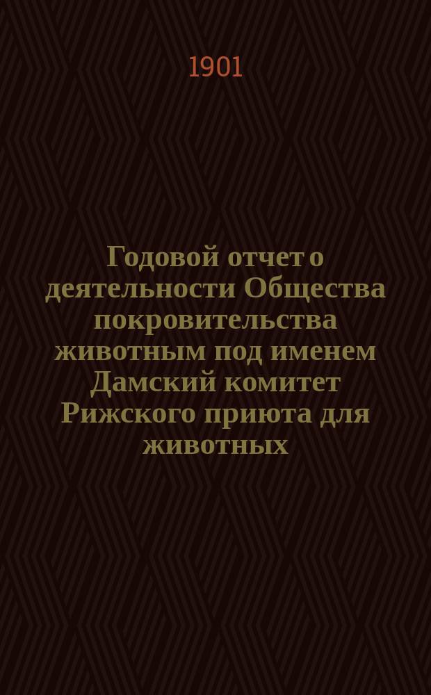 Годовой отчет о деятельности Общества покровительства животным под именем Дамский комитет Рижского приюта для животных... за 1900 год