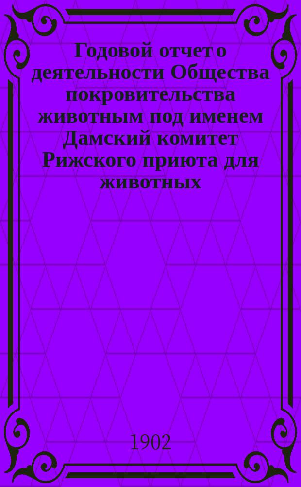Годовой отчет о деятельности Общества покровительства животным под именем Дамский комитет Рижского приюта для животных... за 1901 год