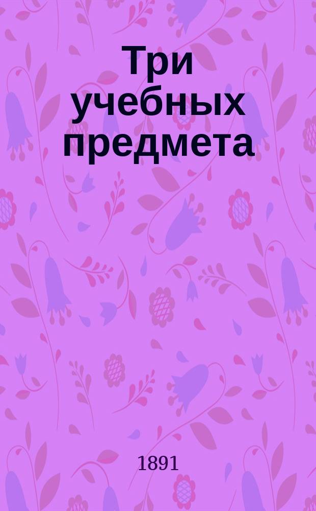 Три учебных предмета: русский язык, география и история России (в объеме народных училищ и церковно-приходских школ) : Ч. 1-2. Ч. 1 : Русский язык