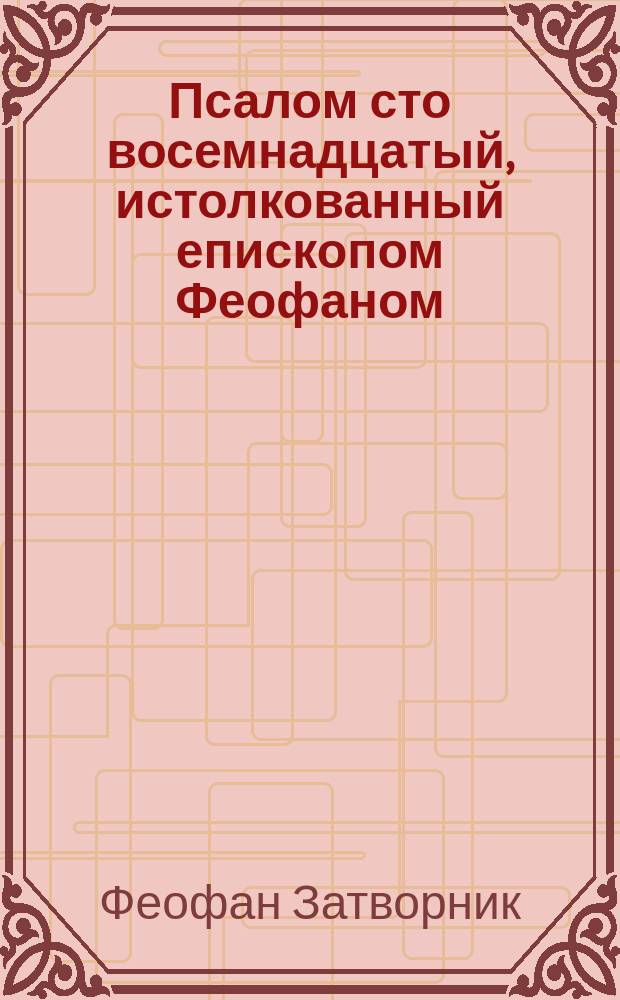 Псалом сто восемнадцатый, истолкованный епископом Феофаном : С портр. авт