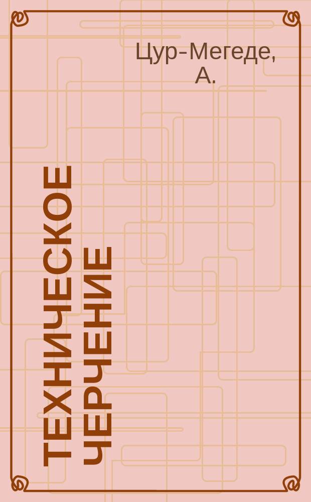 Техническое черчение : Крат. руководство, содержащее описание чертеж. материалов и инструментов, их достоинств и недостатков и указания для скорого и изящ. выполнения техн. черт. всякого рода : Сост. по соч. А. ц. Мегеде рус. инженером