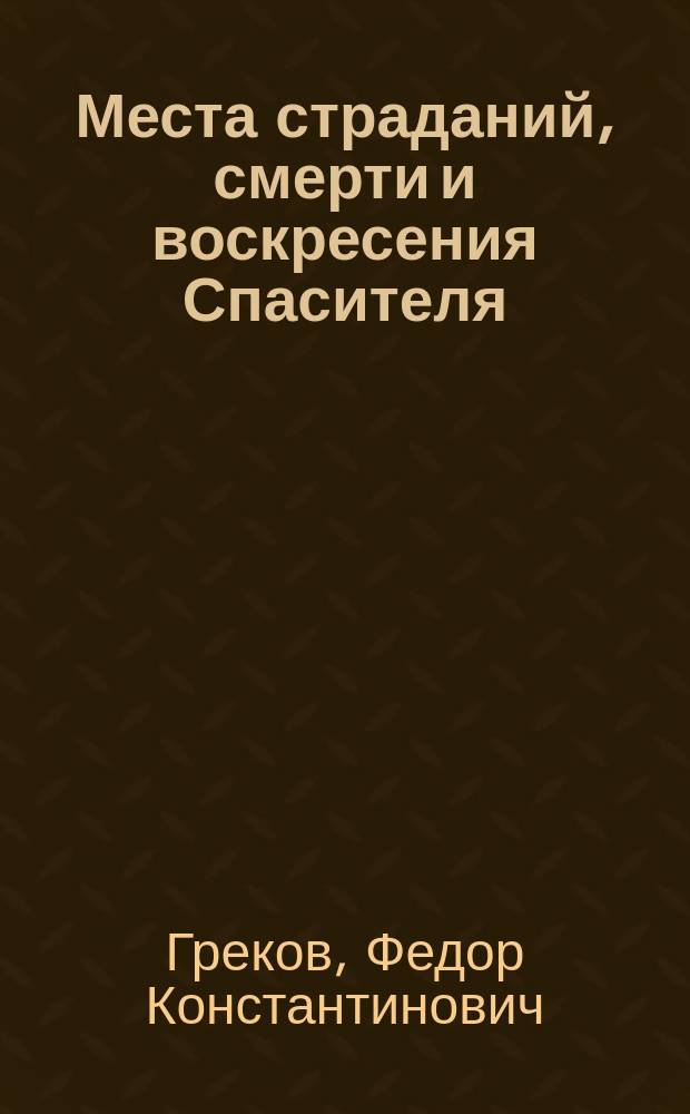 Места страданий, смерти и воскресения Спасителя : Ист. очерк